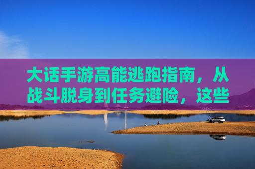 大话手游高能逃跑指南,从战斗脱身到任务避险,这些技巧你必须知道! 大话手游高能逃跑指南,从战斗脱身到任务避险,这些技巧你必须知道!