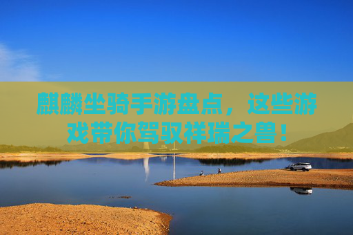 麒麟坐骑手游盘点,这些游戏带你驾驭祥瑞之兽! 麒麟坐骑手游盘点,这些游戏带你驾驭祥瑞之兽!