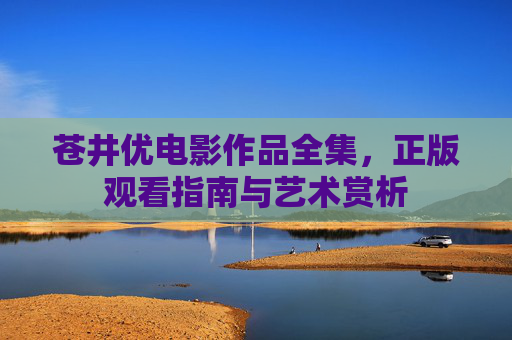 苍井优电影作品全集,正版观看指南与艺术赏析 苍井优电影作品全集,正版观看指南与艺术赏析
