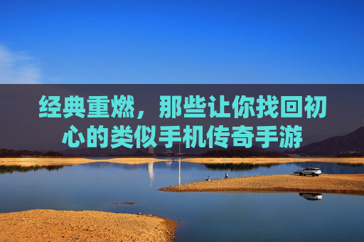 经典重燃,那些让你找回初心的类似手机传奇手游 经典重燃,那些让你找回初心的类似手机传奇手游
