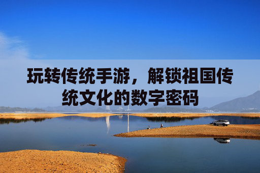 玩转传统手游,解锁祖国传统文化的数字密码 玩转传统手游,解锁祖国传统文化的数字密码