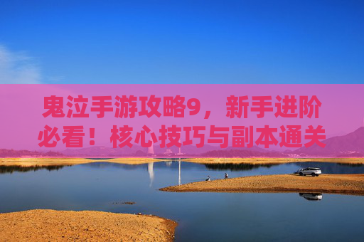 鬼泣手游攻略9,新手进阶必看!核心技巧与副本通关全解析 鬼泣手游攻略9,新手进阶必看!核心技巧与副本通关全解析