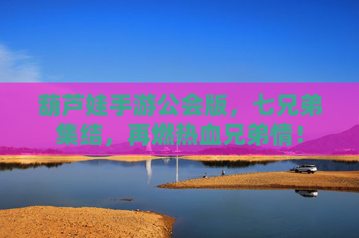 葫芦娃手游公会版,七兄弟集结,再燃热血兄弟情! 葫芦娃手游公会版,七兄弟集结,再燃热血兄弟情!