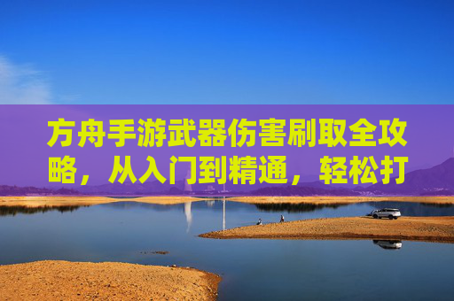 方舟手游武器伤害刷取全攻略,从入门到精通,轻松打造最强战力 方舟手游武器伤害刷取全攻略,从入门到精通,轻松打造最强战力