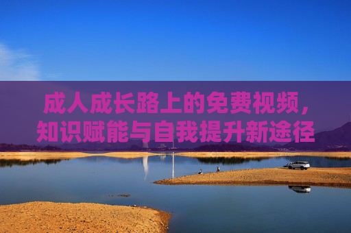 成人成长路上的免费视频,知识赋能与自我提升新途径 成人成长路上的免费视频,知识赋能与自我提升新途径