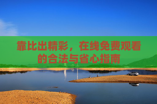 靠比出精彩,在线免费观看的合法与省心指南 靠比出精彩,在线免费观看的合法与省心指南
