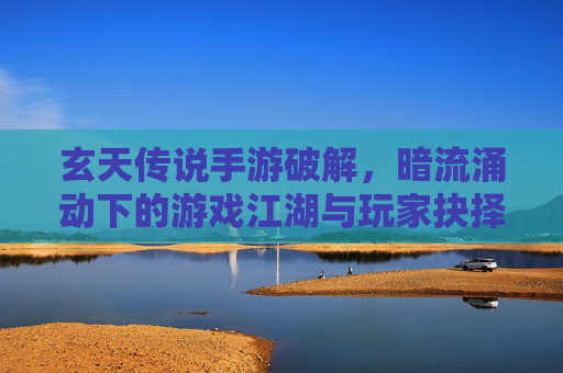 玄天传说手游破解，暗流涌动下的游戏江湖与玩家抉择