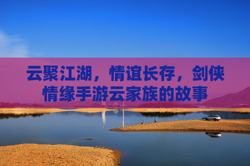 云聚江湖,情谊长存,剑侠情缘手游云家族的故事 云聚江湖,情谊长存,剑侠情缘手游云家族的故事