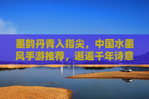 墨韵丹青入指尖,中国水墨风手游推荐,邂逅千年诗意 墨韵丹青入指尖,中国水墨风手游推荐,邂逅千年诗意