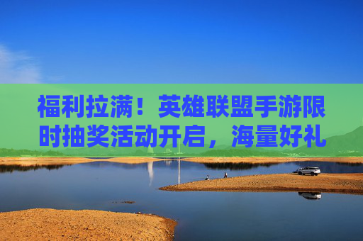 福利拉满!英雄联盟手游限时抽奖活动开启,海量好礼等你来抽 福利拉满!英雄联盟手游限时抽奖活动开启,海量好礼等你来抽