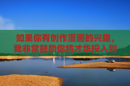 如果你有创作漫画的兴趣,我非常鼓励你将才华投入到积极健康、富有正能量的主题中,比如 如果你有创作漫画的兴趣,我非常鼓励你将才华投入到积极健康、富有正能量的主题中,比如
