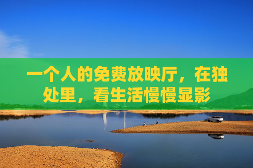一个人的免费放映厅,在独处里,看生活慢慢显影 一个人的免费放映厅,在独处里,看生活慢慢显影