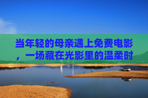 当年轻的母亲遇上免费电影,一场藏在光影里的温柔时光 当年轻的母亲遇上免费电影,一场藏在光影里的温柔时光