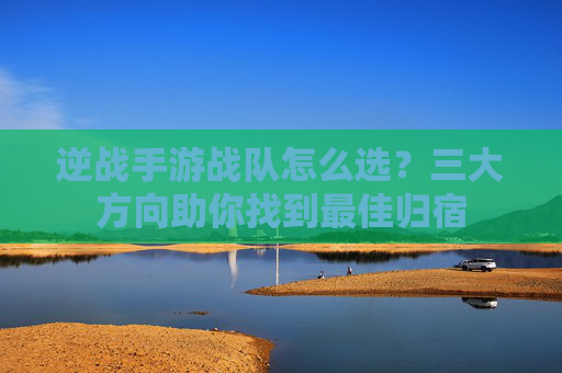 逆战手游战队怎么选?三大方向助你找到最佳归宿 逆战手游战队怎么选?三大方向助你找到最佳归宿