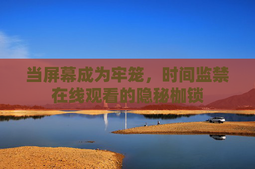 当屏幕成为牢笼,时间监禁在线观看的隐秘枷锁 当屏幕成为牢笼,时间监禁在线观看的隐秘枷锁