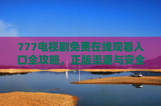 777电视剧免费在线观看入口全攻略,正版渠道与安全指南 777电视剧免费在线观看入口全攻略,正版渠道与安全指南