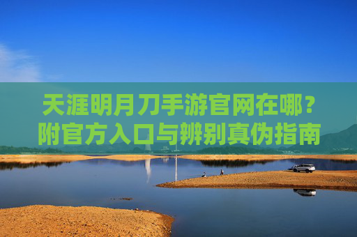 天涯明月刀手游官网在哪?附官方入口与辨别真伪指南 天涯明月刀手游官网在哪?附官方入口与辨别真伪指南