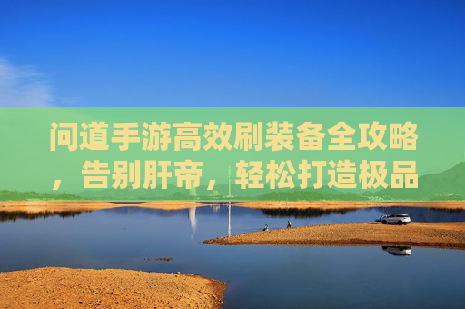 问道手游高效刷装备全攻略，告别肝帝，轻松打造极品战力