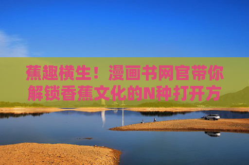 蕉趣横生!漫画书网官带你解锁香蕉文化的N种打开方式 蕉趣横生!漫画书网官带你解锁香蕉文化的N种打开方式