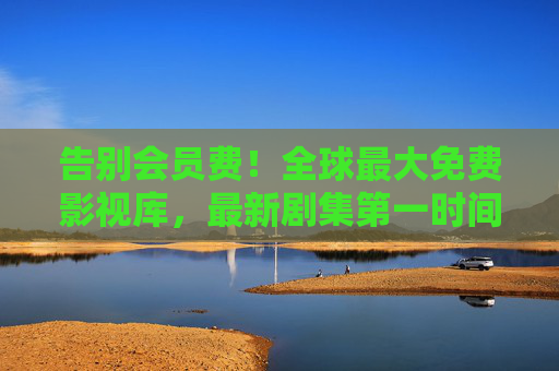 告别会员费!全球最大免费影视库,最新剧集第一时间追更 告别会员费!全球最大免费影视库,最新剧集第一时间追更