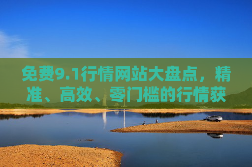 免费9.1行情网站大盘点,精准、高效、零门槛的行情获取指南 免费9.1行情网站大盘点,精准、高效、零门槛的行情获取指南
