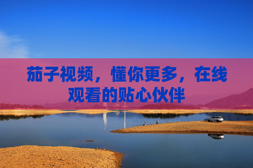 茄子视频,懂你更多,在线观看的贴心伙伴 茄子视频,懂你更多,在线观看的贴心伙伴
