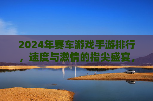 2024年赛车游戏手游排行，速度与激情的指尖盛宴，这5款不容错过！