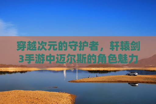 穿越次元的守护者，轩辕剑3手游中迈尔斯的角色魅力与叙事深意