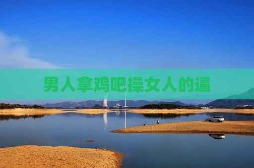 男人拿鸡吧操女人的逼 男人拿鸡吧操女人的逼