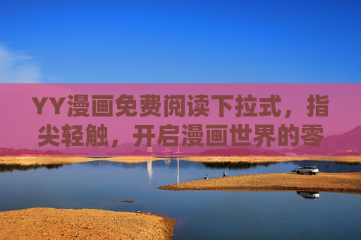 YY漫画免费阅读下拉式，指尖轻触，开启漫画世界的零门槛狂欢
