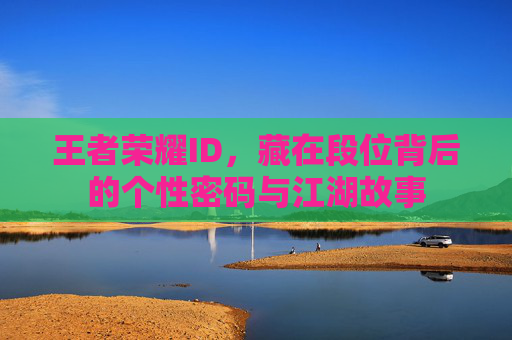 王者荣耀ID,藏在段位背后的个性密码与江湖故事 王者荣耀ID,藏在段位背后的个性密码与江湖故事