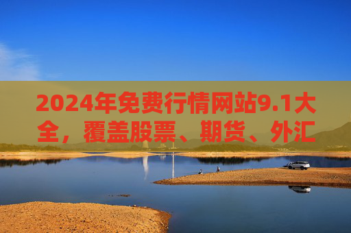 2024年免费行情网站9.1大全,覆盖股票、期货、外汇,助您精准把握市场动态 2024年免费行情网站9.1大全,覆盖股票、期货、外汇,助您精准把握市场动态