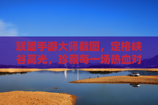 联盟手游大师截图,定格峡谷高光,珍藏每一场热血对决 联盟手游大师截图,定格峡谷高光,珍藏每一场热血对决