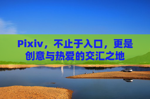 Pixiv,不止于入口,更是创意与热爱的交汇之地 Pixiv,不止于入口,更是创意与热爱的交汇之地