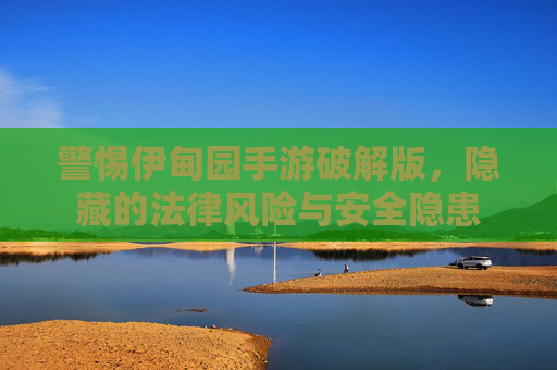 警惕伊甸园手游破解版，隐藏的法律风险与安全隐患