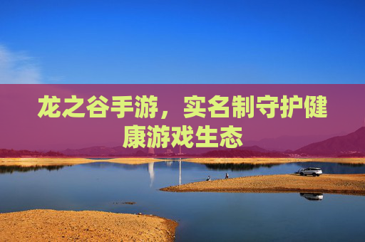 龙之谷手游,实名制守护健康游戏生态 龙之谷手游,实名制守护健康游戏生态