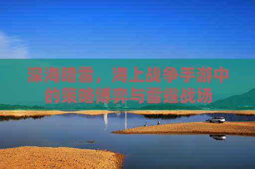深海暗雷,海上战争手游中的策略博弈与雷霆战场 深海暗雷,海上战争手游中的策略博弈与雷霆战场