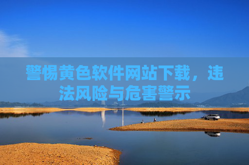 警惕黄色软件网站下载，违法风险与危害警示