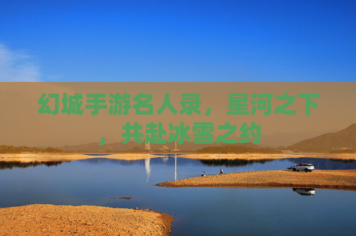 幻城手游名人录，星河之下，共赴冰雪之约