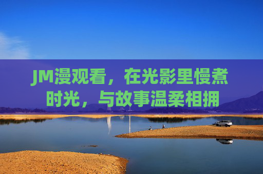 JM漫观看,在光影里慢煮时光,与故事温柔相拥 JM漫观看,在光影里慢煮时光,与故事温柔相拥