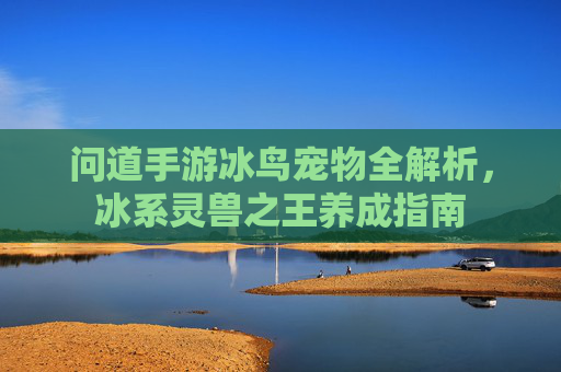 问道手游冰鸟宠物全解析,冰系灵兽之王养成指南 问道手游冰鸟宠物全解析,冰系灵兽之王养成指南