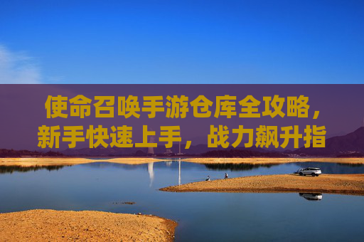 使命召唤手游仓库全攻略，新手快速上手，战力飙升指南