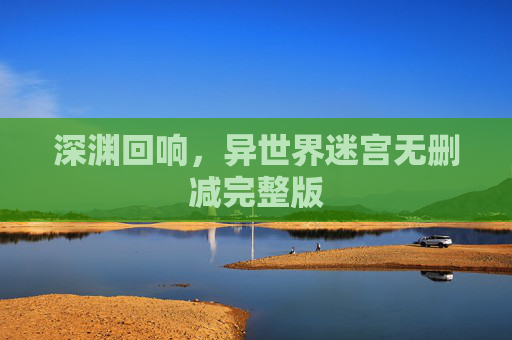 深渊回响,异世界迷宫无删减完整版 深渊回响,异世界迷宫无删减完整版