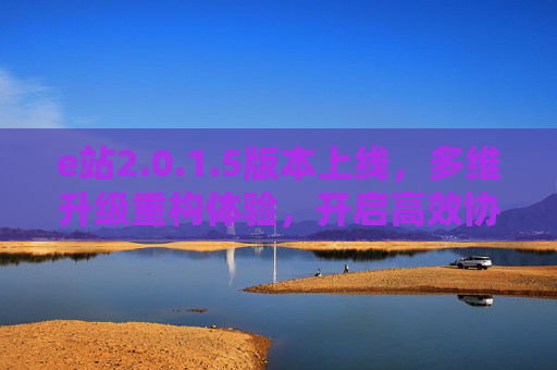 e站2.0.1.5版本上线，多维升级重构体验，开启高效协作新纪元