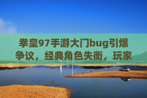 拳皇97手游大门bug引爆争议,经典角色失衡,玩家呼吁紧急修复 拳皇97手游大门bug引爆争议,经典角色失衡,玩家呼吁紧急修复