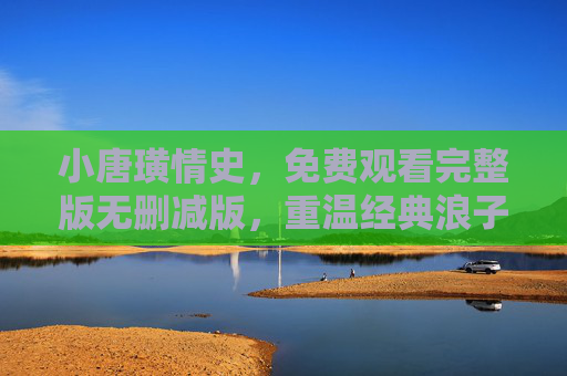 小唐璜情史,免费观看完整版无删减版,重温经典浪子的浪漫与禁忌 小唐璜情史,免费观看完整版无删减版,重温经典浪子的浪漫与禁忌
