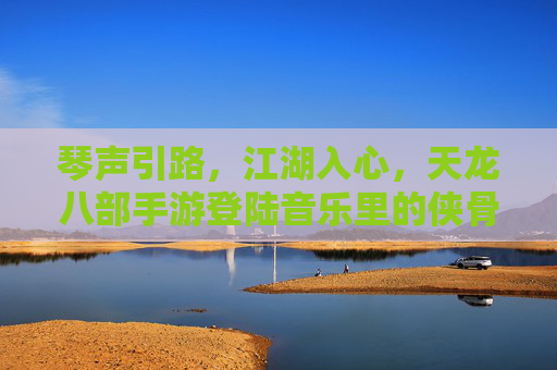 琴声引路，江湖入心，天龙八部手游登陆音乐里的侠骨与柔情