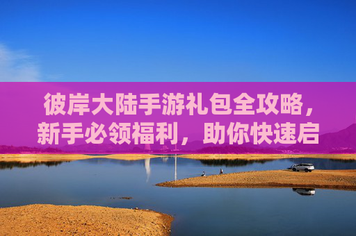 彼岸大陆手游礼包全攻略,新手必领福利,助你快速启程! 彼岸大陆手游礼包全攻略,新手必领福利,助你快速启程!