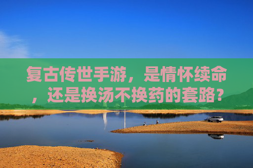 复古传世手游,是情怀续命,还是换汤不换药的套路? 复古传世手游,是情怀续命,还是换汤不换药的套路?