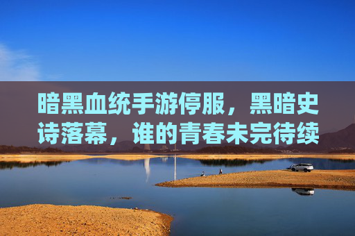 暗黑血统手游停服，黑暗史诗落幕，谁的青春未完待续？